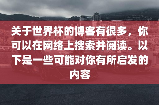 关于世界杯的博客有很多，你可以在网络上搜索并阅读。以下是一些可能对你有所启发的内容广西贺州市华昌新材料有限公司