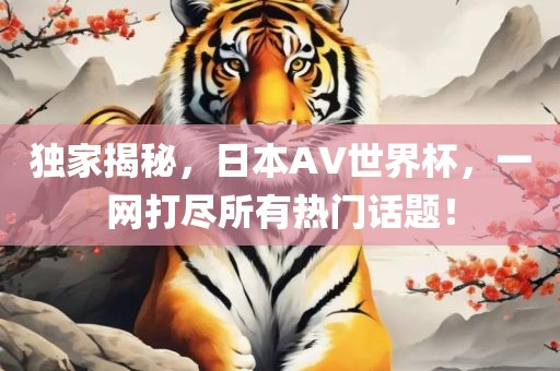 独家揭秘，日本AV世界杯，一网打尽所有热门话题！广西贺州市华昌新材料有限公司