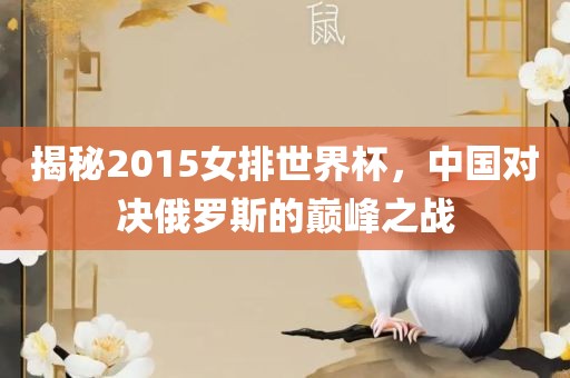 揭秘2015女排世界杯，中国对决俄罗斯的巅峰之战