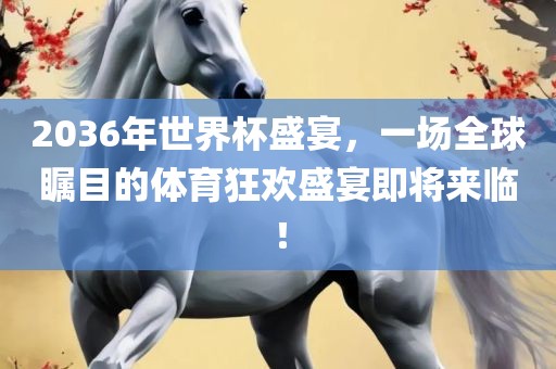 2036年世界杯盛宴，一场全球瞩目的体育狂欢盛宴即将来临！广西贺州市华昌新材料有限公司