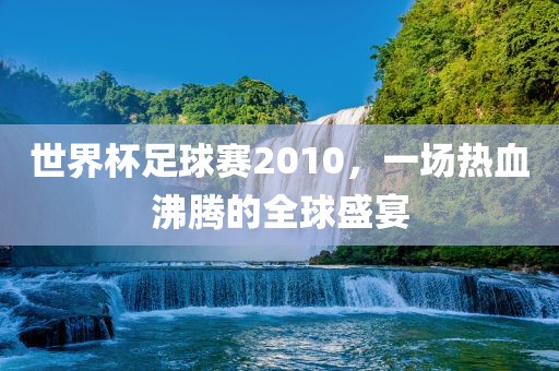 世界杯足球赛2010，一场热血沸腾的全球盛宴广西贺州市华昌新材料有限公司