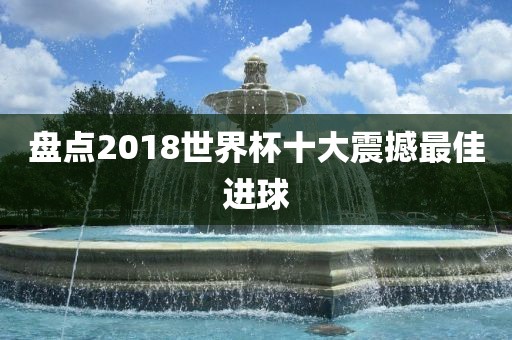 盘点2018世界杯十大震撼最佳进球