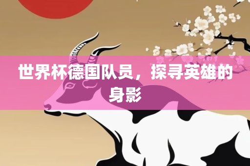 世界杯德国队广西贺州市华昌新材料有限公司员，探寻英雄的身影
