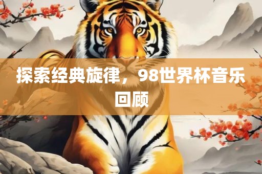 探索经典旋律，98世界杯音乐回顾广西贺州市华昌新材料有限公司