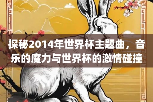 探秘2014年世界杯主题曲，音乐的魔力与世界杯的激情碰撞