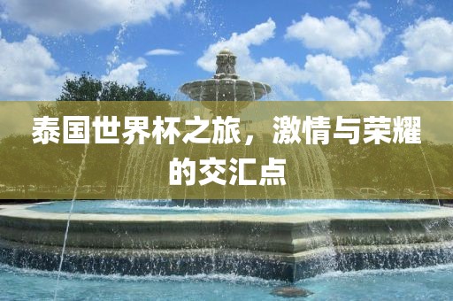 泰国世界杯之旅广西贺州市华昌新材料有限公司，激情与荣耀的交汇点