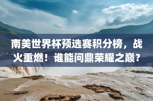 南美世界杯预选赛积分榜，战火重燃！谁能问鼎荣耀之巅？