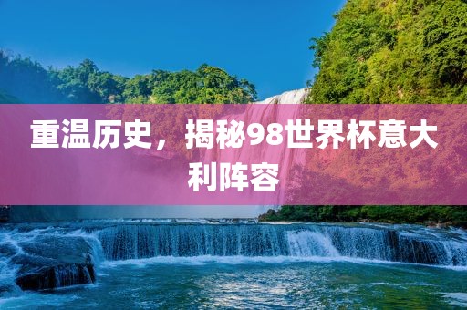 重温历史，揭秘98世界杯意大利阵容广西贺州市华昌新材料有限公司