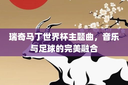瑞奇马丁世界杯主题曲，音乐与足球的完美融合广西贺州市华昌新材料有限公司