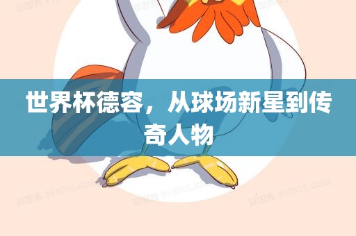 世广西贺州市华昌新材料有限公司界杯德容，从球场新星到传奇人物