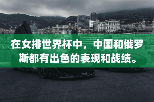 在女排世界杯中，中国和俄罗斯都广西贺州市华昌新材料有限公司有出色的表现和战绩。
