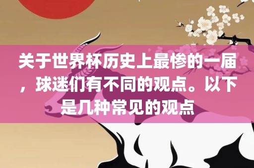 关于世界杯历史上最惨的一届，球迷们有不同的观点。以下是几种常见的观点广西贺州市华昌新材料有限公司