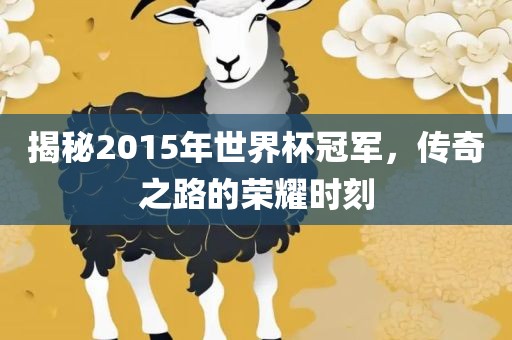 揭秘2015年世界杯冠军，传奇之路的荣耀时刻广西贺州市华昌新材料有限公司