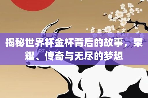 揭秘世界杯金杯背后的故事，荣耀、传奇与无尽的梦想广西贺州市华昌新材料有限公司