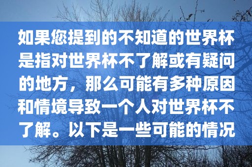 如果您提到的不知道的世界杯是指对世界杯不了解或有疑问的地方，那么可能有多种原因和情境导致一个人对世界杯不了解。以下是一些可能的情况广西贺州市华昌新材料有限公司