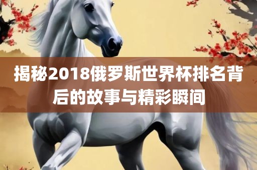 揭秘2018俄罗斯世界杯排名背后的故事与精彩瞬间广西贺州市华昌新材料有限公司