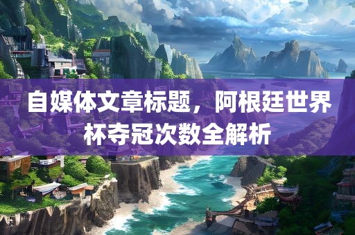 自媒体文章标题，阿根廷世界杯夺冠次数全解析
