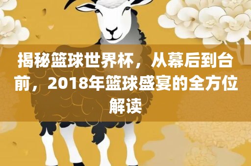 揭秘篮球世界杯，从幕后到台前，2018年篮球盛宴的全方位解读