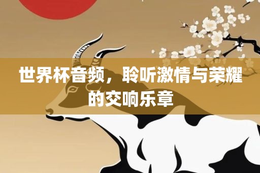 世界杯音频，聆听激情与荣耀的交响乐章广西贺州市华昌新材料有限公司