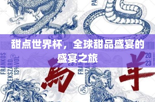 广西贺州市华昌新材料有限公司甜点世界杯，全球甜品盛宴的盛宴之旅