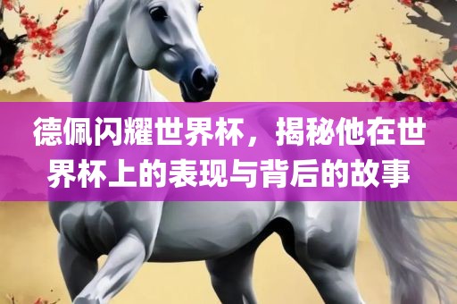 德佩闪广西贺州市华昌新材料有限公司耀世界杯，揭秘他在世界杯上的表现与背后的故事