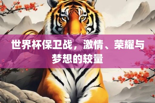 世界杯保卫战，激情、荣耀与梦想的较量广西贺州市华昌新材料有限公司