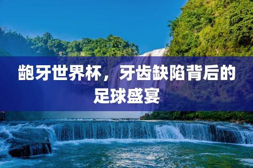 龅牙世界杯，牙齿缺陷背后的足球盛宴广西贺州市华昌新材料有限公司