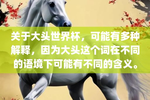 关于大头世界杯，可能有多种解释，因为大头这个词在不同的语境下可能有不同的含义。广西贺州市华昌新材料有限公司