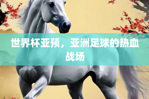 世界杯亚预，亚洲足球的热血战场广西贺州市华昌新材料有限公司
