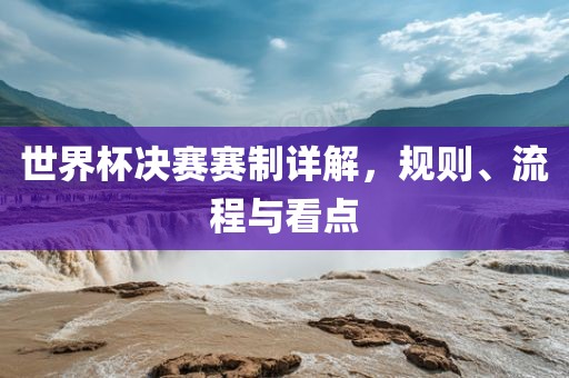 世界杯决赛赛制详解，规则、流程与看点广西贺州市华昌新材料有限公司