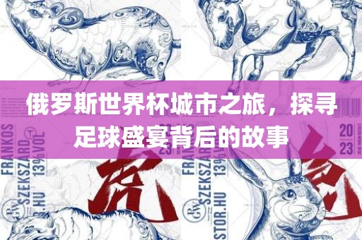 俄罗斯世界杯城市之旅，探寻足球盛宴背后的故事