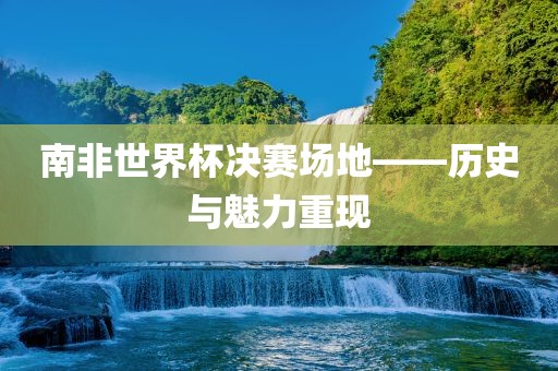 南非世界杯决赛场地——历史与魅力重现广西贺州市华昌新材料有限公司