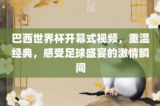 巴西世界杯开幕式视频，重温经典，感受足球盛宴的激情瞬间广西贺州市华昌新材料有限公司