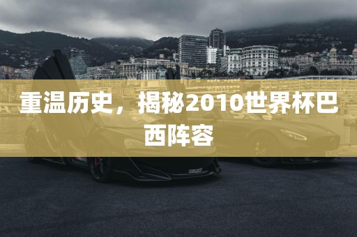 重温历史，揭秘2010世界杯巴西阵容