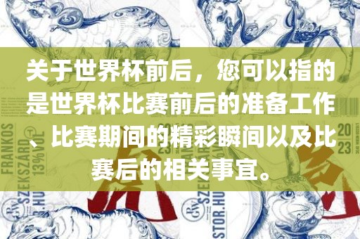 关于世界杯前后，您可以指的是世界杯比赛前后的准备工作、比赛期间的精彩瞬间以及比赛后的相关事宜。广西贺州市华昌新材料有限公司