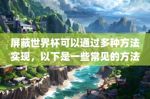 屏蔽世界杯可以通过多种方法实现，以下是一些常见的方法广西贺州市华昌新材料有限公司