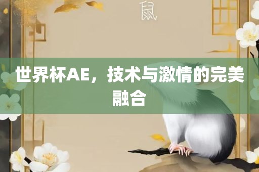 世界杯AE，技术与激情的完美融合广西贺州市华昌新材料有限公司