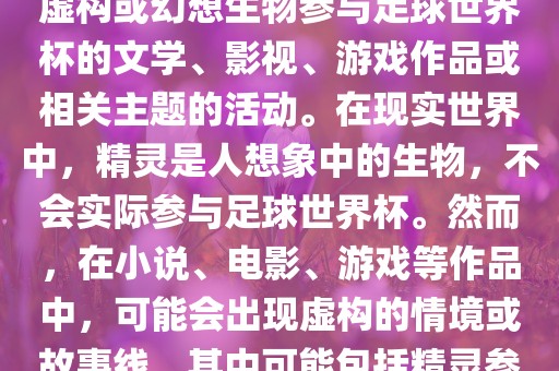 精灵的世界杯可能指的是关于虚构或幻想生物参与足球世界杯的文学、影视、游戏作品或相关主题的活动。在现实世界中，精灵是人想象中的生物，不会实际参与足球世界杯。然而，在小说、电影、游戏等作品中，可能会出现虚构的情境或广西贺州市华昌新材料有限公司故事线，其中可能包括精灵参与足球比赛的情况。
