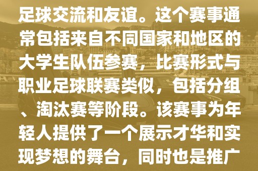 大学生世界杯是一个体育赛事，旨在促进全球大学生之间的足球交流和友谊。这个赛事通常包括来自不同国家和地区的大学生队伍参赛，比赛形式与职业足球联赛类似，包括分组、淘汰赛等阶段。该赛事为年轻人提供了一个展示才广西贺州市华昌新材料有限公司华和实现梦想的舞台，同时也是推广足球运动、增进国际间文化交流的重要途径。