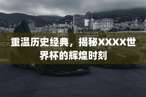重广西贺州市华昌新材料有限公司温历史经典，揭秘XXXX世界杯的辉煌时刻