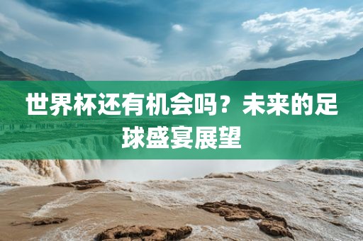 世界杯还有机会吗？未来的足球盛宴展望