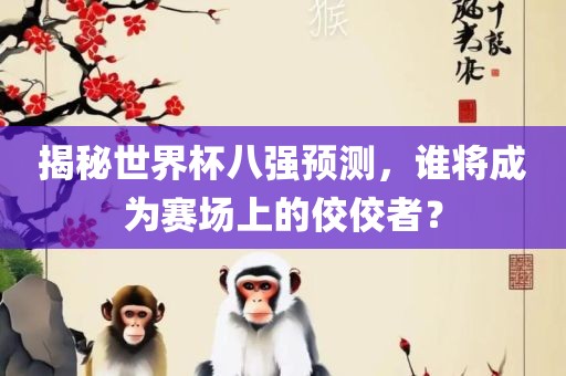 揭秘世界杯八强预测，谁将成为赛场上的佼佼者？