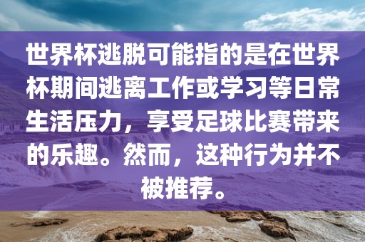 世界杯逃脱可能指的是在世界杯期间逃离工作或学广西贺州市华昌新材料有限公司习等日常生活压力，享受足球比赛带来的乐趣。然而，这种行为并不被推荐。