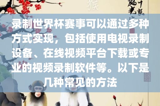 录制世界杯赛事可以通过多种方式实现，包括使用电视录制设备、在线视频平台下载或专业广西贺州市华昌新材料有限公司的视频录制软件等。以下是几种常见的方法
