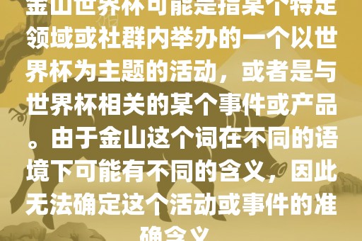 金山世界杯可能是指某个特定领域或社群内举办的一个以世界杯为主题的活动，或者是与世界杯相关的某个事件或产品。由于金山这个词在不同的语境下可能有不同的含义，因此无法确定这个活动或事件的准确含义。广西贺州市华昌新材料有限公司
