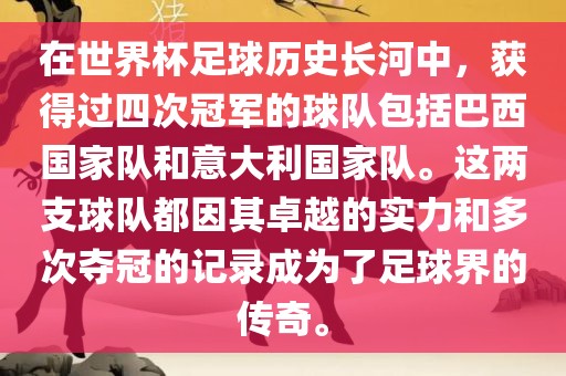 在世界杯足球历史长河中，获得过四次冠军的球队包括巴西国家队和意大利国家队。这两支球队都因其卓越的实力和多次夺冠的记录成为了足球界的传奇。广西贺州市华昌新材料有限公司