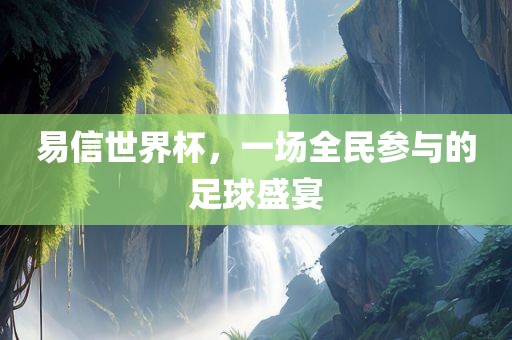易信世界杯，一场全民参与的足球盛宴广西贺州市华昌新材料有限公司