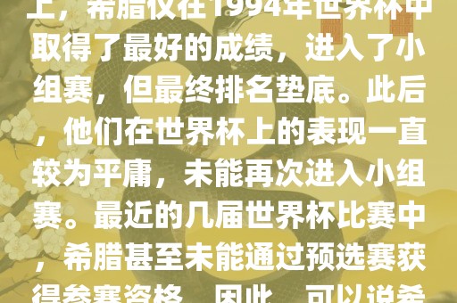 希腊在世界杯上的战绩并不突出。在迄今为止的世界杯历史上，希腊仅在1994年世界杯中取得了最好的成绩，进入了小组赛，但最终排名垫底。此后，他们在世界杯上的表现一直较为平庸，未能再次进入小组赛。最近的几届世界杯比赛中，希腊甚至未能通过预选赛获得参赛资格。因此，可以说希腊在世界杯上的战绩并不出色。广西贺州市华昌新材料有限公司