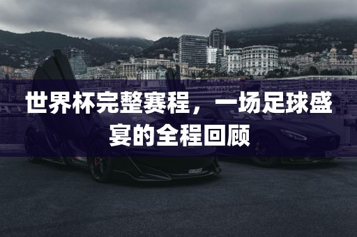 世界杯完整赛程，一场足球盛宴的全程回顾