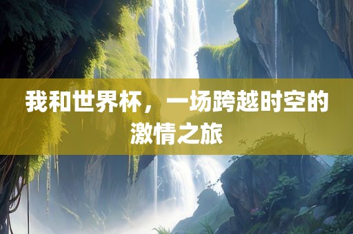 我和世界杯，一场跨越时空的激情之旅广西贺州市华昌新材料有限公司